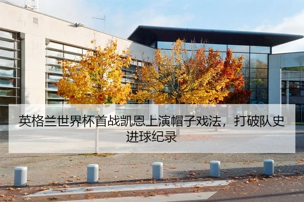 英格兰世界杯首战凯恩上演帽子戏法，打破队史进球纪录