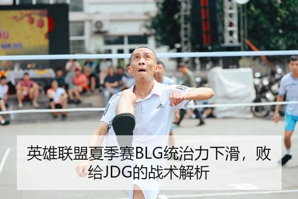 英雄联盟夏季赛BLG统治力下滑，败给JDG的战术解析