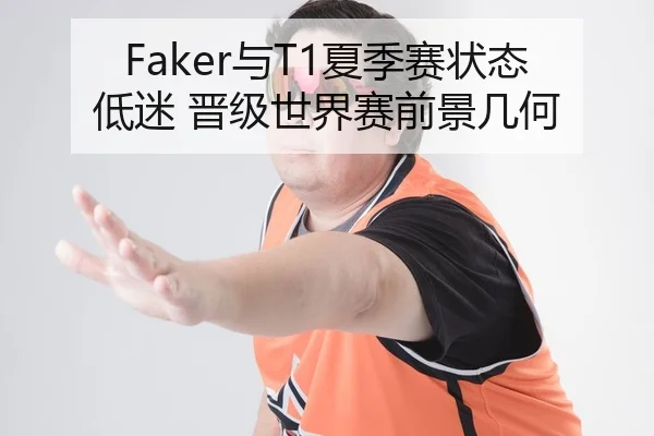 Faker与T1夏季赛状态低迷 晋级世界赛前景几何