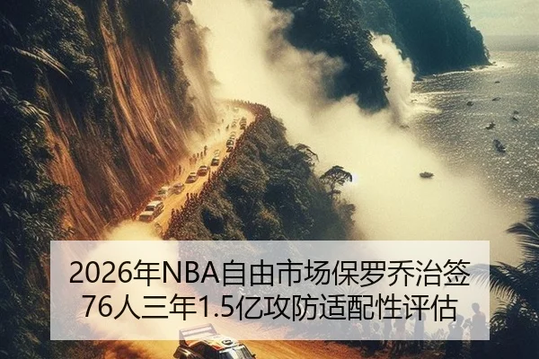 2026年NBA自由市场保罗乔治签76人三年1.5亿攻防适配性评估